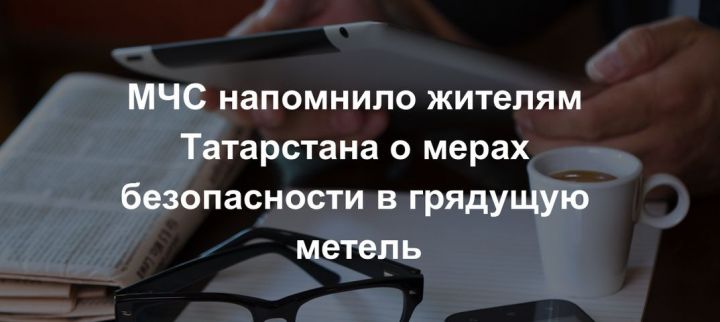 МЧС предупреждает жителей Татарстана о безопасности в грядущую метель